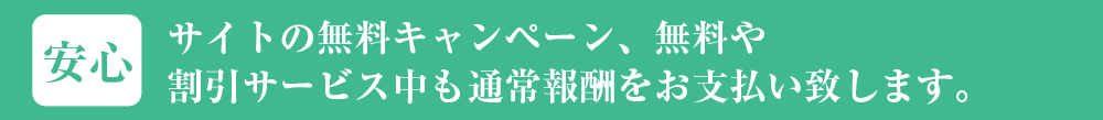 サイトの無料キャンペーン、無料や割引サービス中も通常報酬をお支払い致します。