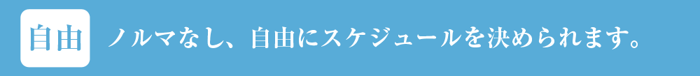 ノルマなし、自由にスケジュールを決められます。