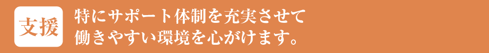 特にサポート体制を充実させて働きやすい環境を心がけます。