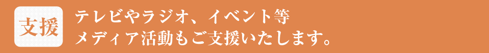 テレビやラジオ、イベント等l、メディア活動もご支援いたします。