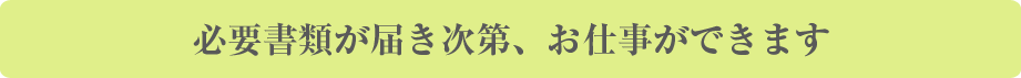 必要書類が届き次第、お仕事ができます