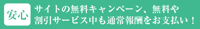 サイトの無料キャンペーン、無料や割引サービス中も通常報酬をお支払い致します。
