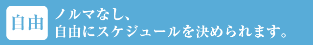 ノルマなし、自由にスケジュールを決められます。