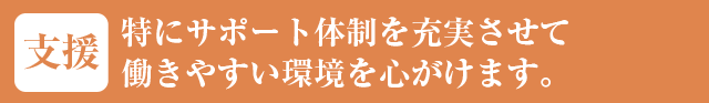 特にサポート体制を充実させて働きやすい環境を心がけます。