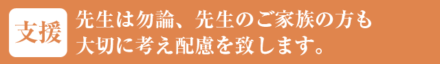 先生は勿論、先生のご家族の方も大切に考え配慮を致します。
